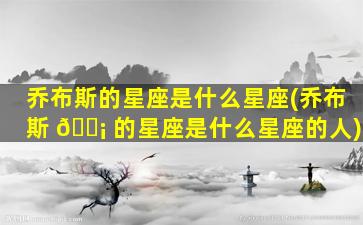 乔布斯的星座是什么星座(乔布斯 🐡 的星座是什么星座的人)